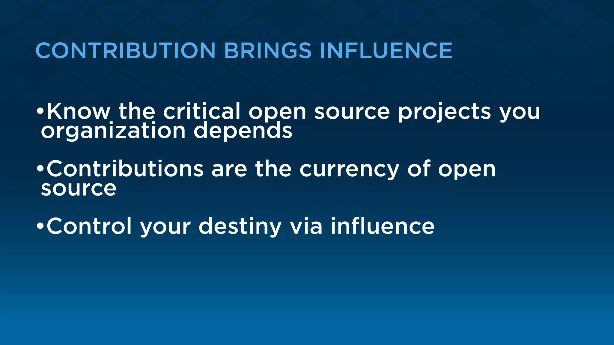 CONTRIBUTION BRINGS INFLUENCE
•Know the critical open source projects you
organization depends
•Contributions are the currency of open
source
•Control your destiny via inﬂuence
 