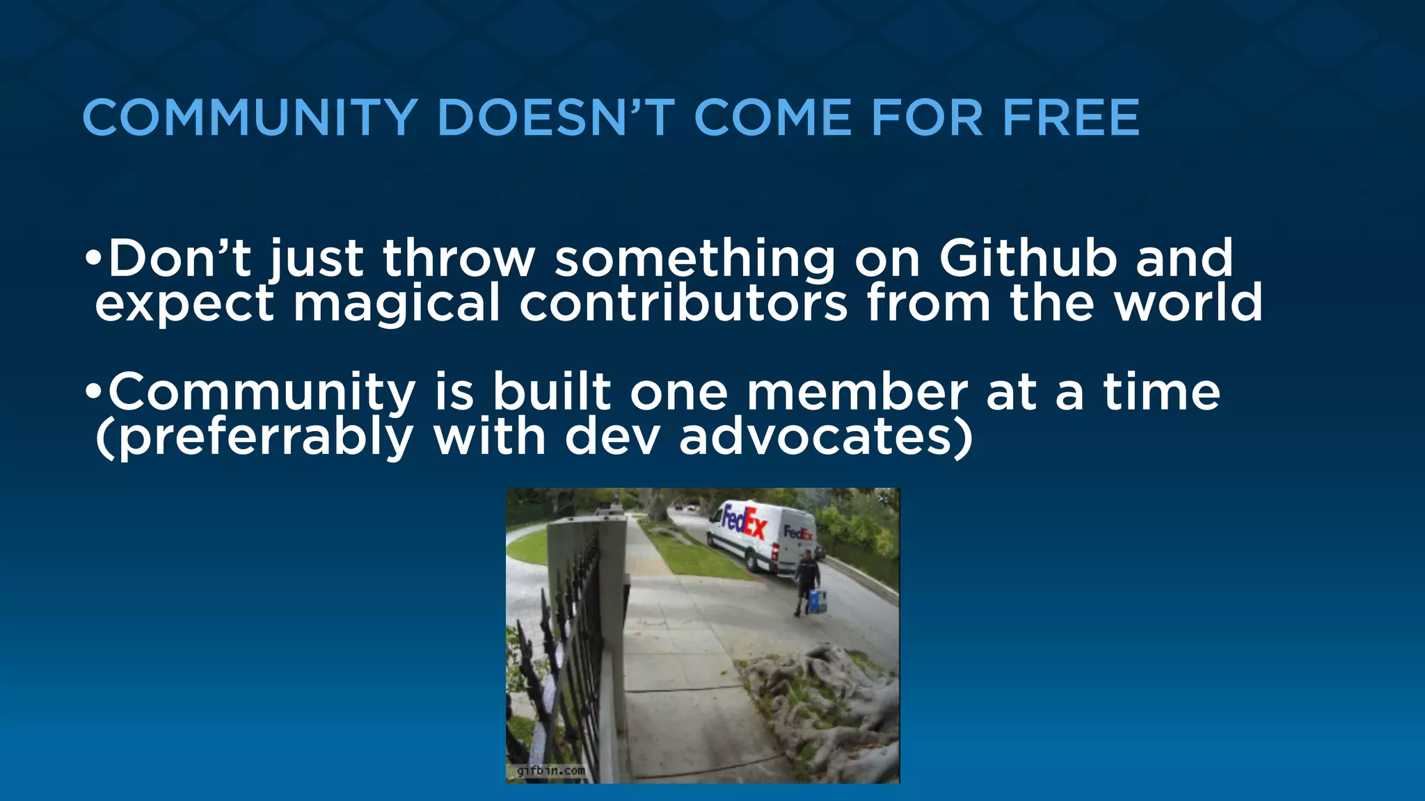 COMMUNITY DOESN’T COME FOR FREE
•Don’t just throw something on Github and
expect magical contributors from the world
•Community is built one member at a time
(preferrably with dev advocates)
 