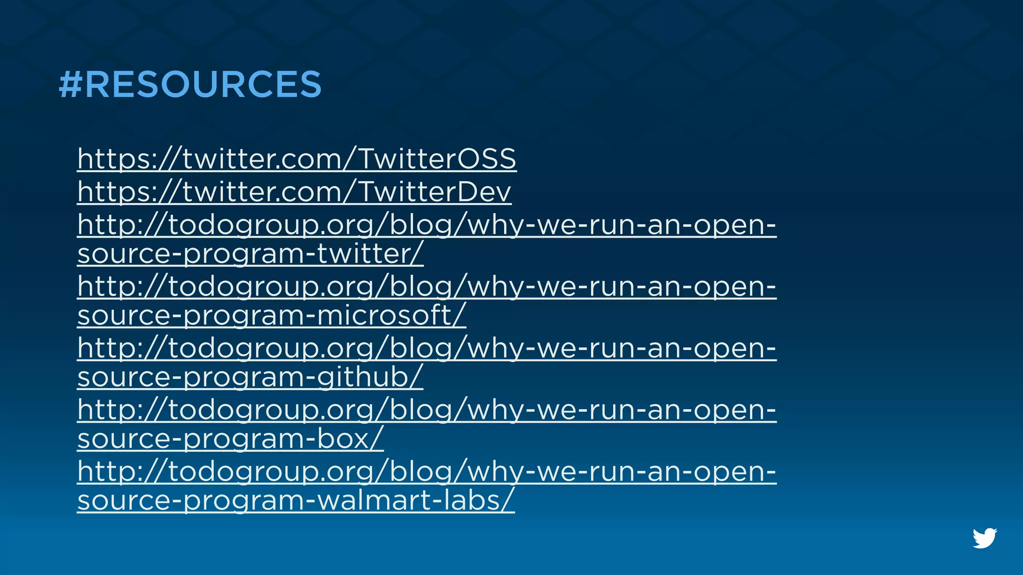 ﬂo
#RESOURCES
https://twitter.com/TwitterOSS
https://twitter.com/TwitterDev
http://todogroup.org/blog/why-we-run-an-open-
source-program-twitter/
http://todogroup.org/blog/why-we-run-an-open-
source-program-microsoft/
http://todogroup.org/blog/why-we-run-an-open-
source-program-github/
http://todogroup.org/blog/why-we-run-an-open-
source-program-box/
http://todogroup.org/blog/why-we-run-an-open-
source-program-walmart-labs/
 