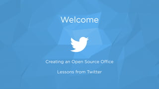 Creating an Open Source Oﬃce 
 
Lessons from Twitter
Welcome
 
