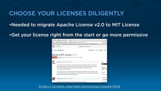 CHOOSE YOUR LICENSES DILIGENTLY
•Needed to migrate Apache License v2.0 to MIT License
•Get your license right from the start or go more permissive
https://github.com/twbs/bootstrap/issues/2054
 