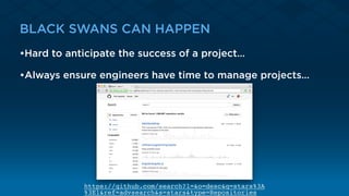 BLACK SWANS CAN HAPPEN
•Hard to anticipate the success of a project…
•Always ensure engineers have time to manage projects…
https://github.com/search?l=&o=desc&q=stars%3A
%3E1&ref=advsearch&s=stars&type=Repositories
 