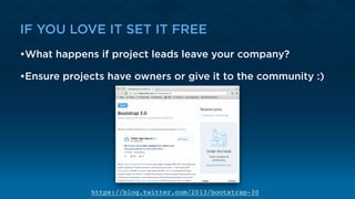 IF YOU LOVE IT SET IT FREE
•What happens if project leads leave your company?
•Ensure projects have owners or give it to the community :)
https://blog.twitter.com/2013/bootstrap-30
 