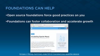FOUNDATIONS CAN HELP
•Open source foundations force good practices on you
•Foundations can foster collaboration and accelerate growth
https://blog.twitter.com/2012/incubating-apache-mesos
 