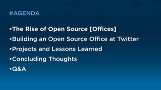 #AGENDA
•The Rise of Open Source [Oﬃces]
•Building an Open Source Oﬃce at Twitter 
•Projects and Lessons Learned 
•Concluding Thoughts 
•Q&A
 