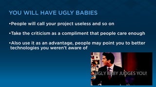 YOU WILL HAVE UGLY BABIES
•People will call your project useless and so on
•Take the criticism as a compliment that people care enough
•Also use it as an advantage, people may point you to better
technologies you weren’t aware of
 