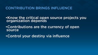 CONTRIBUTION BRINGS INFLUENCE
•Know the critical open source projects you
organization depends
•Contributions are the currency of open
source
•Control your destiny via inﬂuence
 