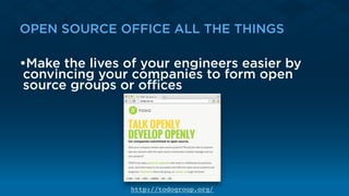 OPEN SOURCE OFFICE ALL THE THINGS
•Make the lives of your engineers easier by
convincing your companies to form open
source groups or oﬃces
http://todogroup.org/
 