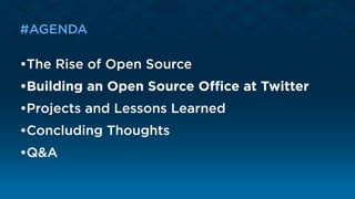 #AGENDA
•The Rise of Open Source
•Building an Open Source Oﬃce at Twitter 
•Projects and Lessons Learned 
•Concluding Thoughts 
•Q&A
 