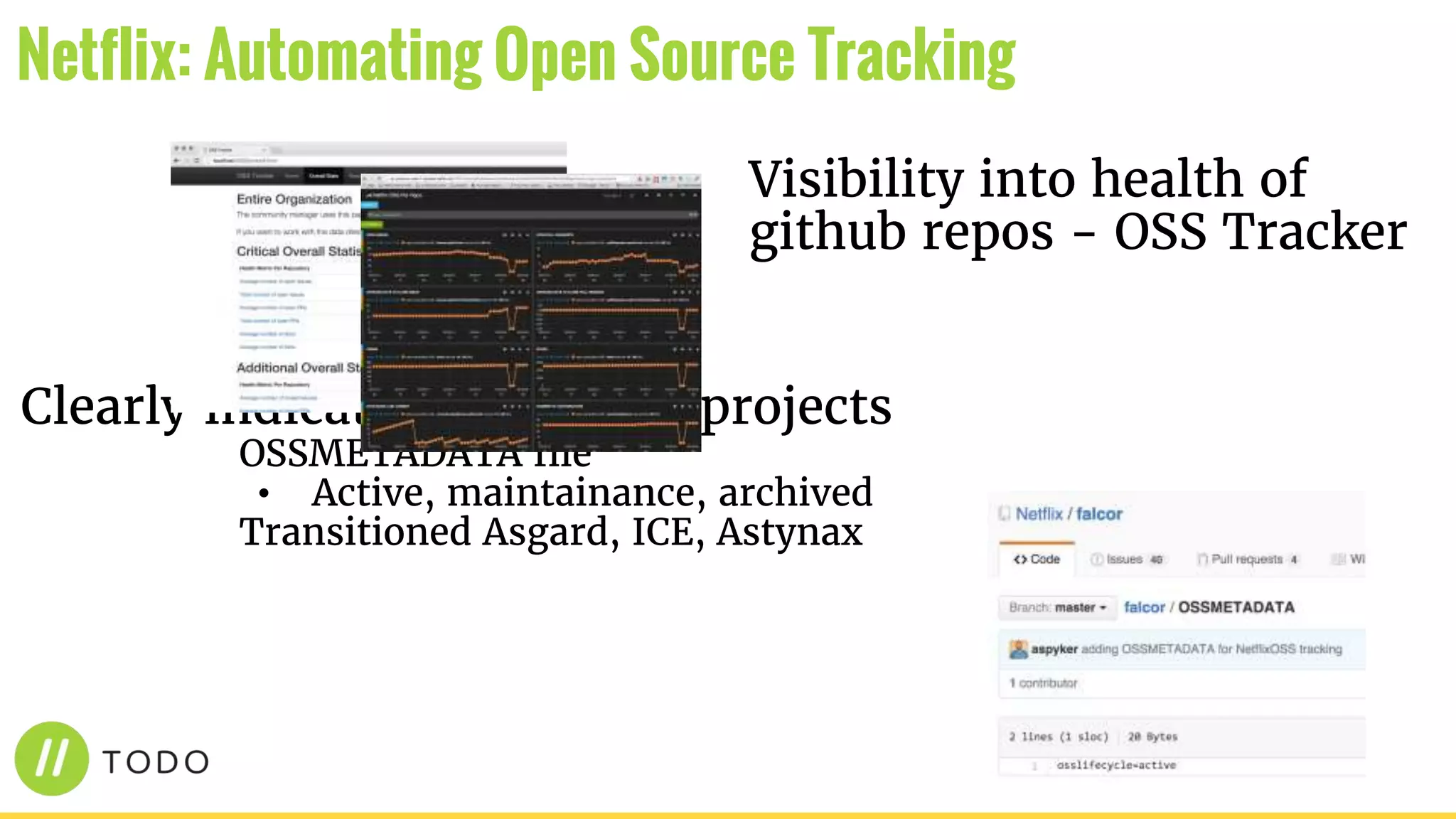 Visibility into health of
github repos - OSS Tracker
Clearly indicate the state of projects
OSSMETADATA file
• Active, maintainance, archived
Transitioned Asgard, ICE, Astynax
Netflix: Automating Open Source Tracking
 