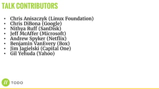 • Chris Aniszczyk (Linux Foundation)
• Chris DiBona (Google)
• Nithya Ruff (SanDisk)
• Jeff McAffer (Microsoft)
• Andrew Spyker (Netflix)
• Benjamin VanEvery (Box)
• Jim Jagielski (Capital One)
• Gil Yehuda (Yahoo)
TALK CONTRIBUTORS
 