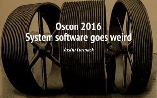Oscon 2016
System software goes weird
Justin Cormack
 