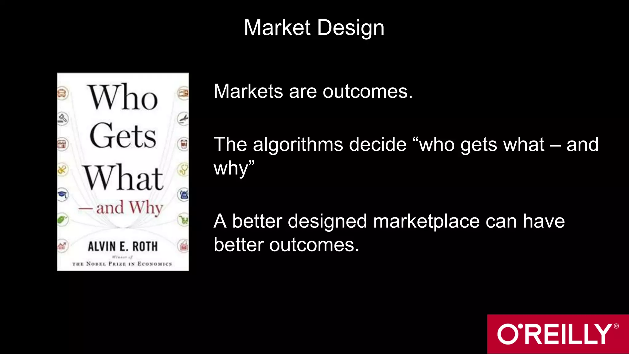 Market Design
Markets are outcomes.
The algorithms decide “who gets what – and
why”
A better designed marketplace can have
better outcomes.
 
