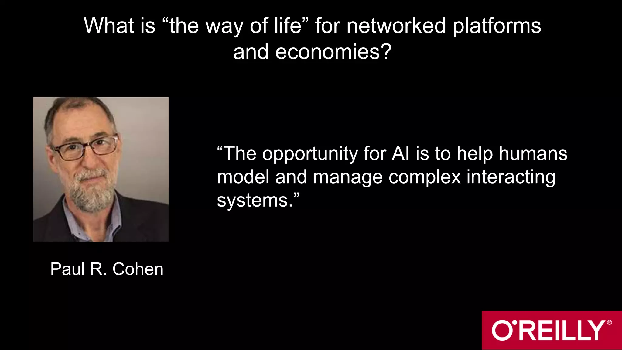What is “the way of life” for networked platforms
and economies?
“The opportunity for AI is to help humans
model and manage complex interacting
systems.”
Paul R. Cohen
 