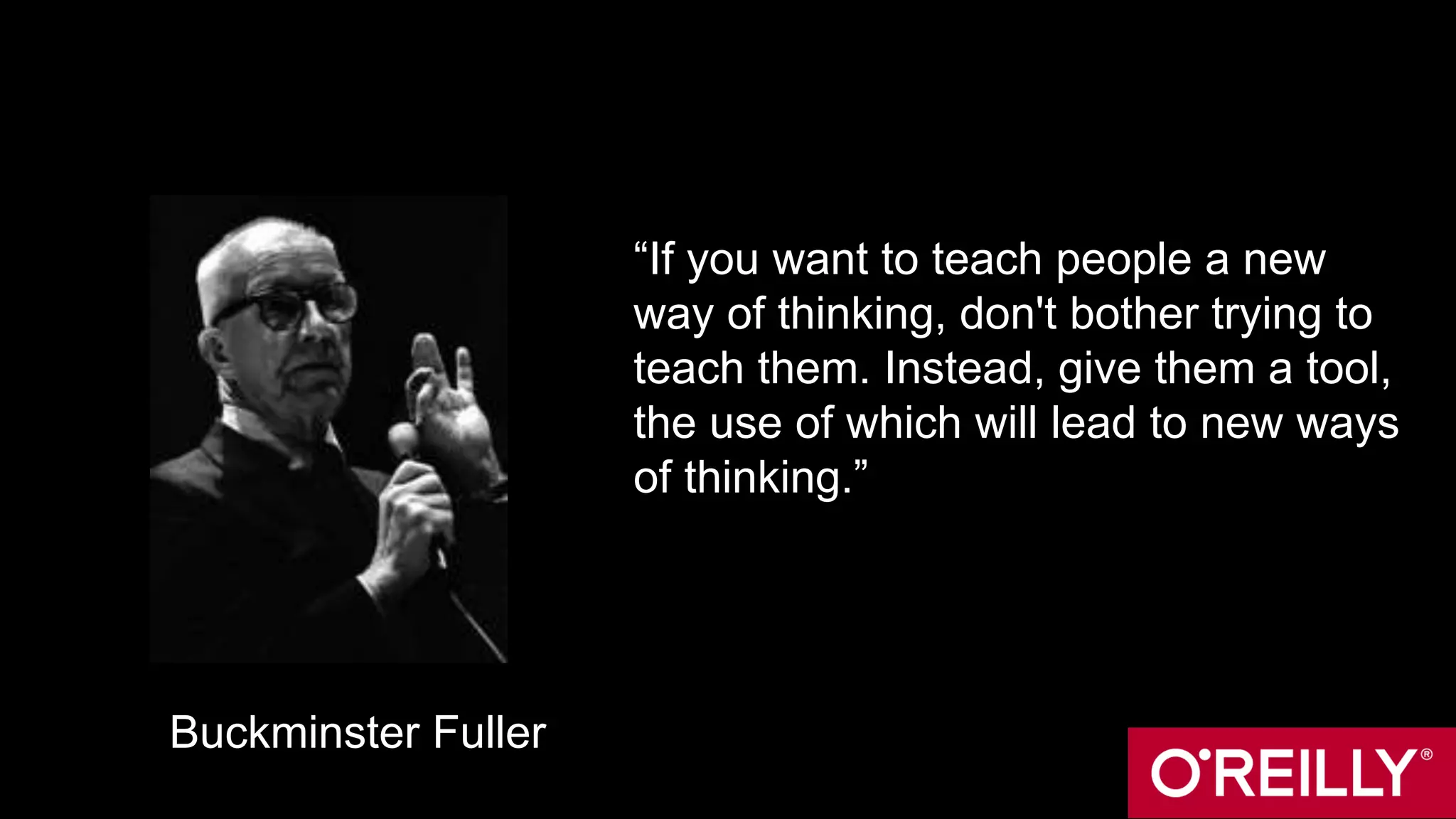 “If you want to teach people a new
way of thinking, don't bother trying to
teach them. Instead, give them a tool,
the use of which will lead to new ways
of thinking.”
Buckminster Fuller
 