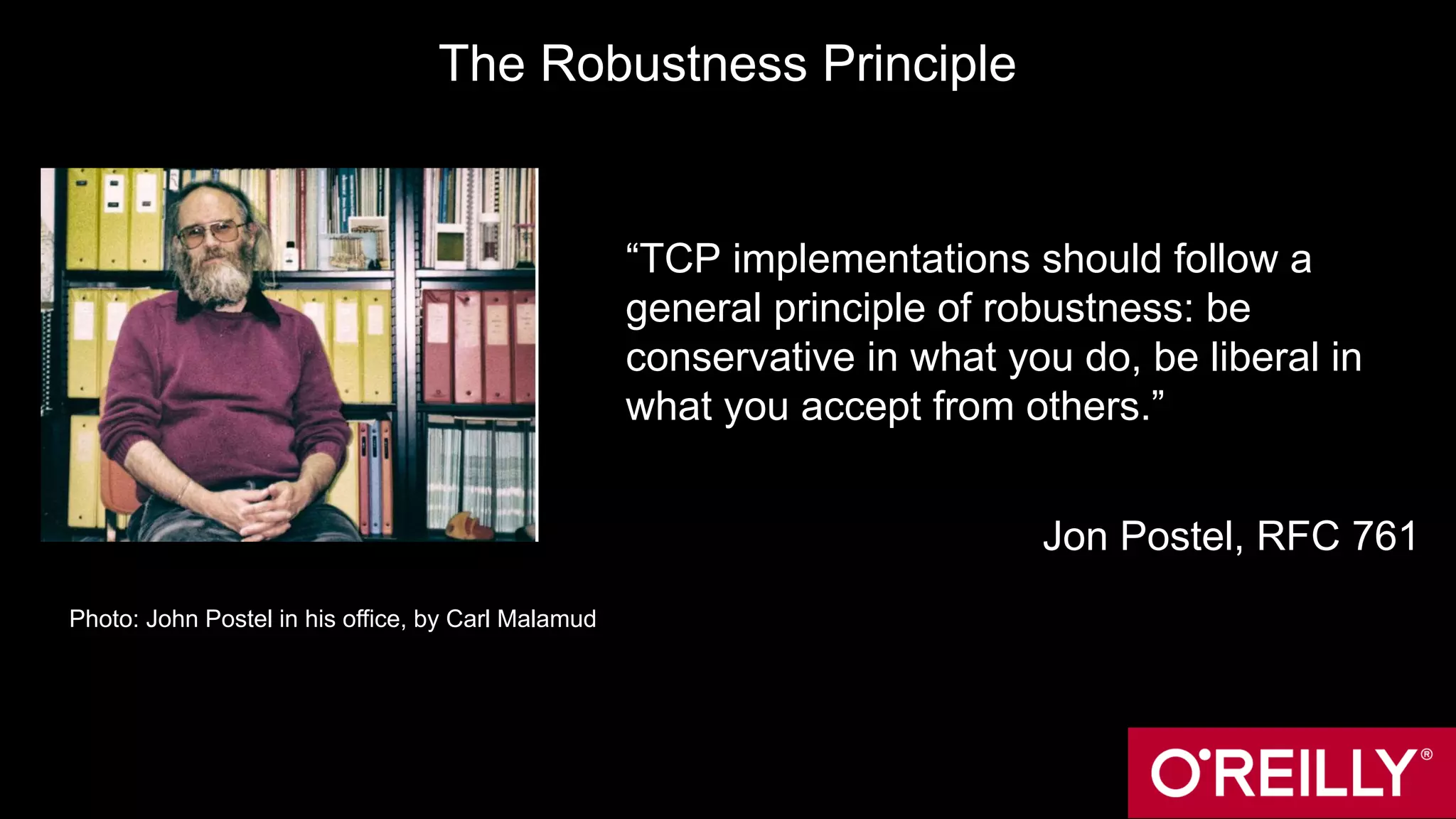 The Robustness Principle
“TCP implementations should follow a
general principle of robustness: be
conservative in what you do, be liberal in
what you accept from others.”
Jon Postel, RFC 761
Photo: John Postel in his office, by Carl Malamud
 