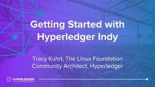 Getting Started with
Hyperledger Indy
Tracy Kuhrt, The Linux Foundation
Community Architect, Hyperledger
 