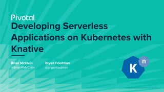 © Copyright 2019 Pivotal Software, Inc. All rights Reserved.
Developing Serverless
Applications on Kubernetes with
Knative
Brian McClain
@BrianMMcClain
Bryan Friedman
@bryanfriedman
 