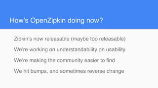 How’s OpenZipkin doing now?
Zipkin's now releasable (maybe too releasable)
We’re working on understandability on usability
We’re making the community easier to find
We hit bumps, and sometimes reverse change
 