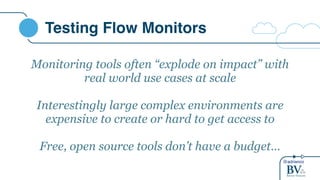 @adrianco
Testing Flow Monitors
Monitoring tools often “explode on impact” with
real world use cases at scale
Interestingly large complex environments are
expensive to create or hard to get access to
Free, open source tools don’t have a budget…
 