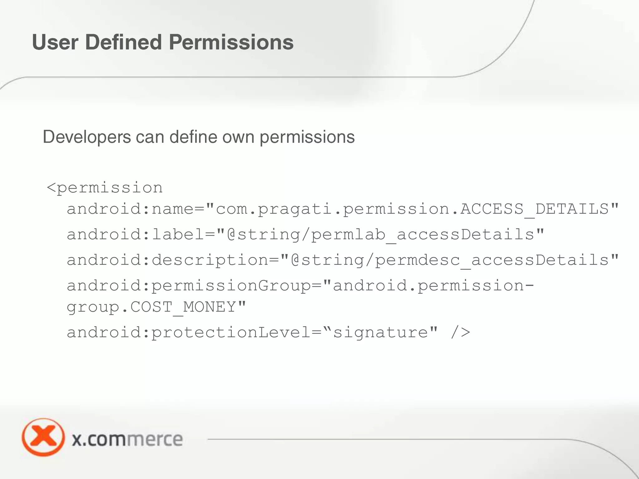 <permission
  android:name="com.pragati.permission.ACCESS_DETAILS"
  android:label="@string/permlab_accessDetails"
  android:description="@string/permdesc_accessDetails"
  android:permissionGroup="android.permission-
  group.COST_MONEY"
  android:protectionLevel=“signature" />
 