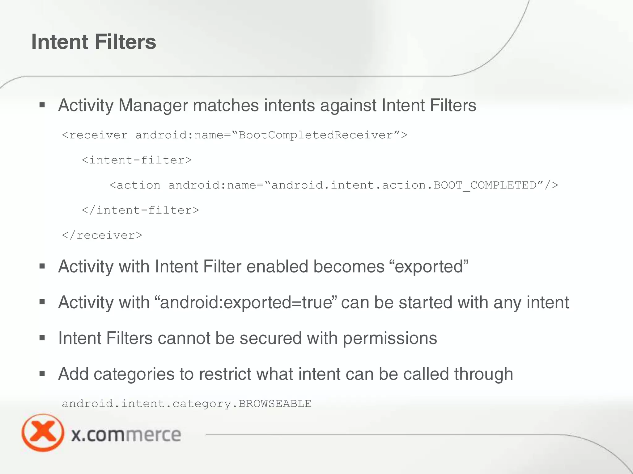 
    <receiver android:name=“BootCompletedReceiver”>

      <intent-filter>

          <action android:name=“android.intent.action.BOOT_COMPLETED”/>

      </intent-filter>

    </receiver>








    android.intent.category.BROWSEABLE
 
