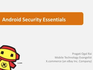 Android Security Essentials




                                    Pragati Ogal Rai
                       Mobile Technology Evangelist
                  X.commerce (an eBay Inc. Company)
 