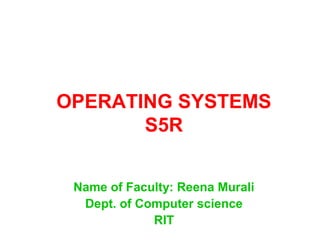 OPERATING SYSTEMS
S5R
Name of Faculty: Reena Murali
Dept. of Computer science
RIT

 
