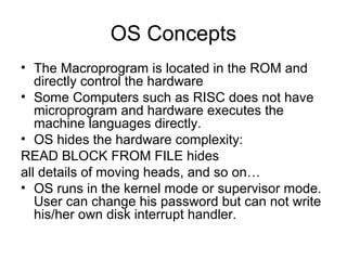 OS Concepts
• The Macroprogram is located in the ROM and
directly control the hardware
• Some Computers such as RISC does ...