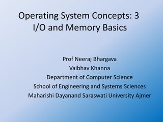 Operating System Concepts: 3
I/O and Memory Basics
Prof Neeraj Bhargava
Vaibhav Khanna
Department of Computer Science
School of Engineering and Systems Sciences
Maharishi Dayanand Saraswati University Ajmer
 