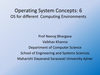Operating System Concepts: 6
OS for different Computing Environments
Prof Neeraj Bhargava
Vaibhav Khanna
Department of Computer Science
School of Engineering and Systems Sciences
Maharishi Dayanand Saraswati University Ajmer
 