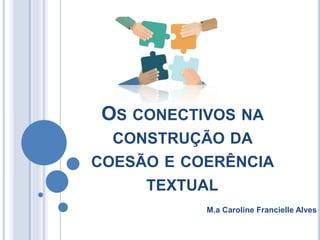 OS CONECTIVOS NA
CONSTRUÇÃO DA
COESÃO E COERÊNCIA
TEXTUAL
M.a Caroline Francielle Alves
 
