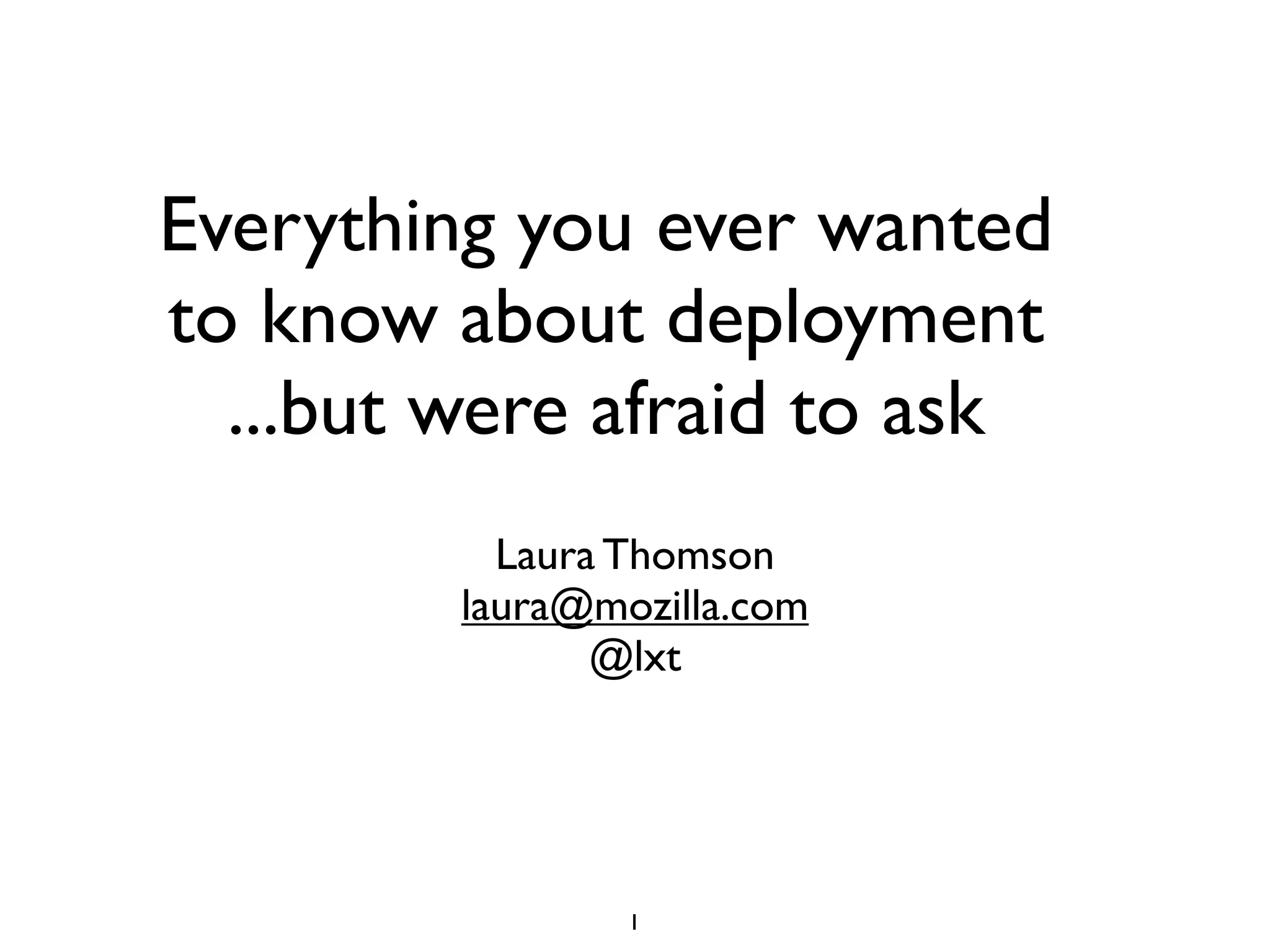 Everything you ever wanted
to know about deployment
  ...but were afraid to ask
           Laura Thomson
         laura@mozilla.com
                @lxt




                 1
 