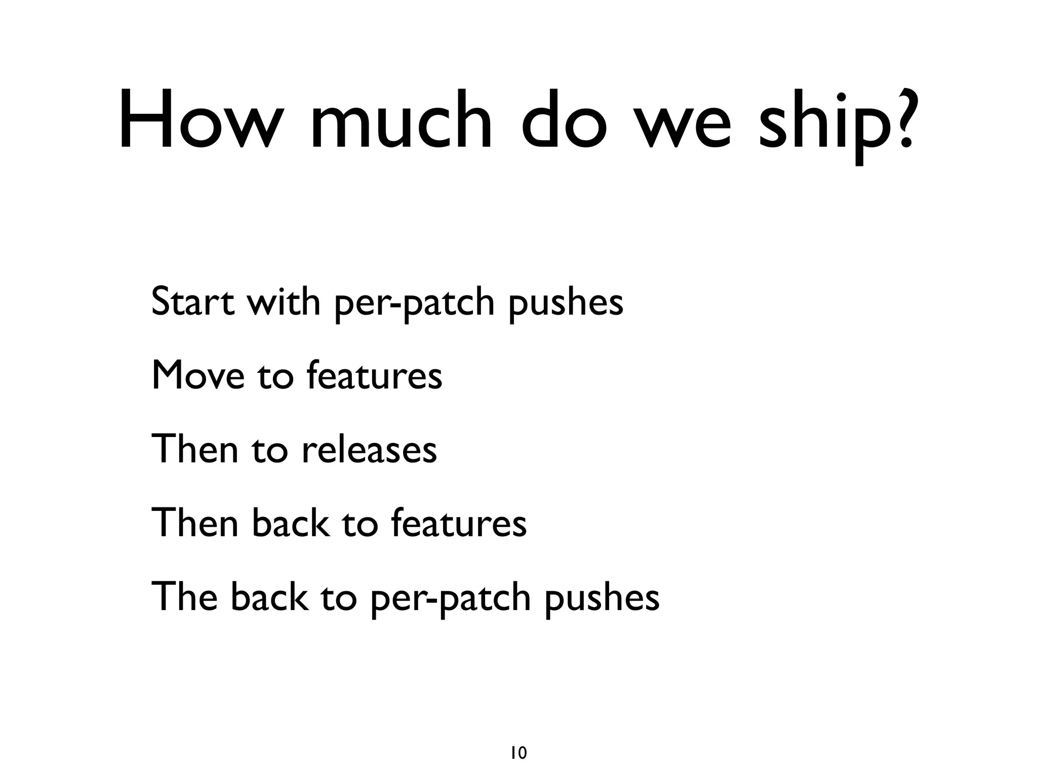 How much do we ship?
Start with per-patch pushes
Move to features
Then to releases
Then back to features
The back to per-patch pushes


                    10
 