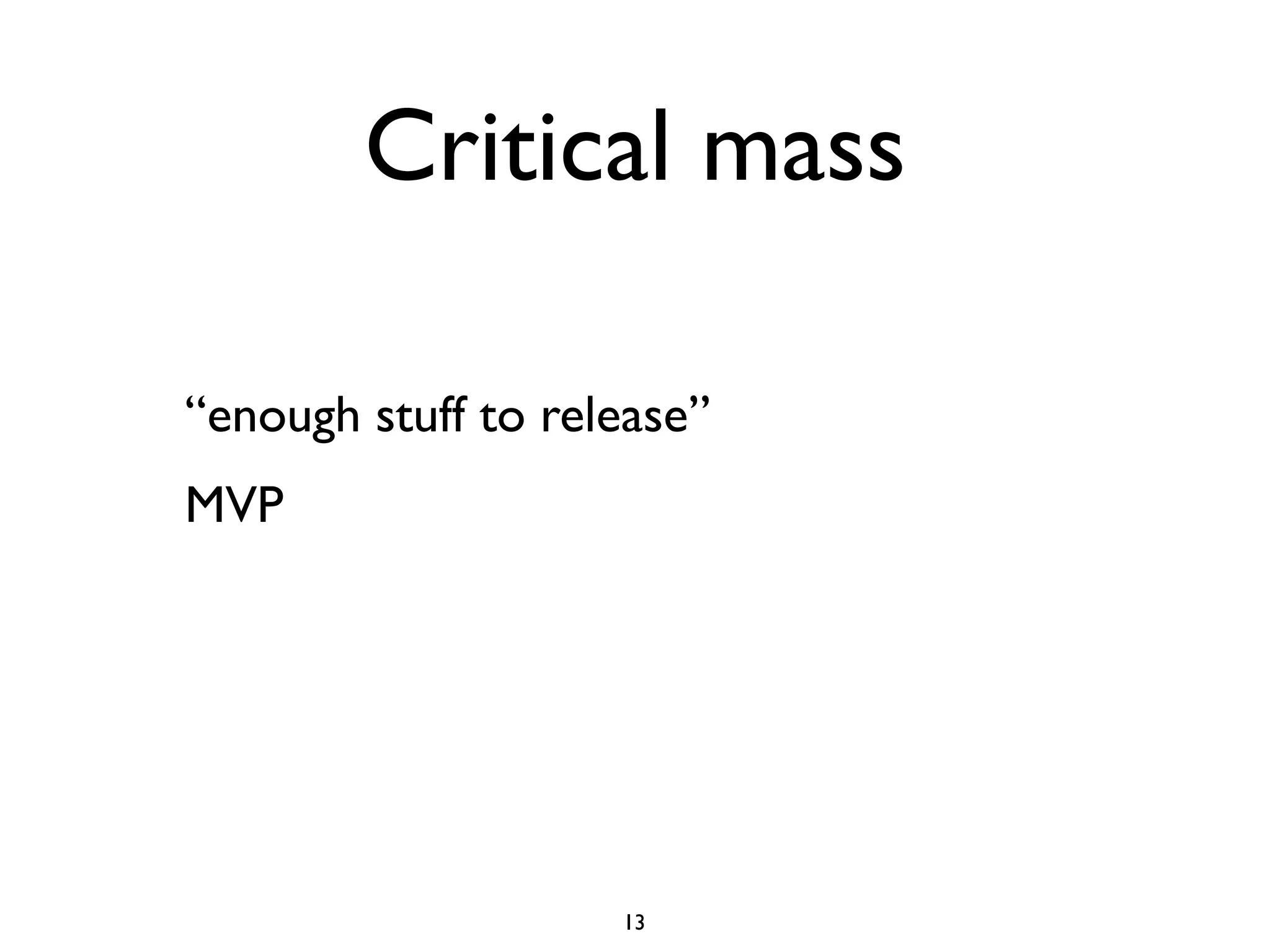 Critical mass

“enough stuff to release”
MVP




                    13
 