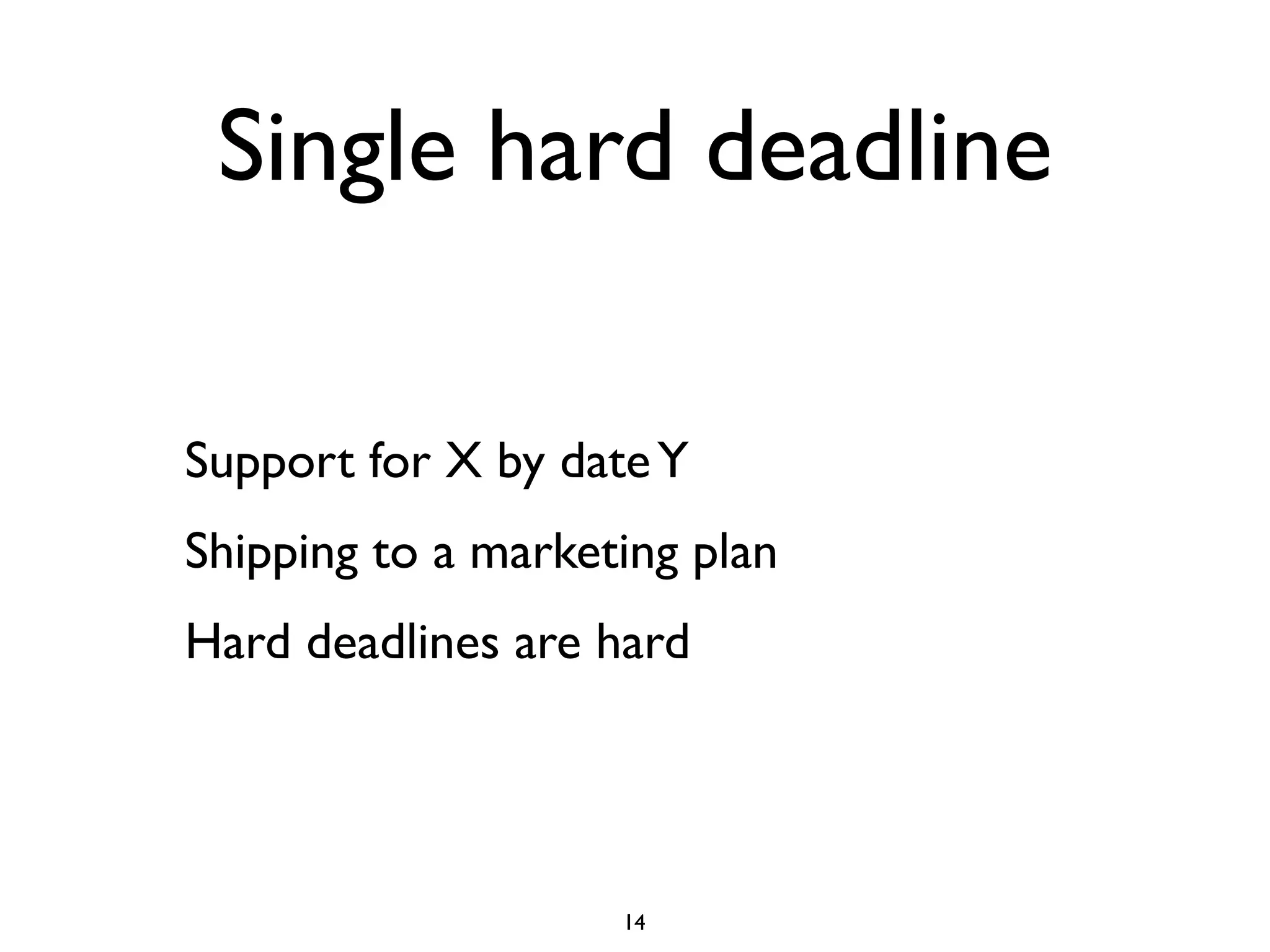 Single hard deadline

Support for X by date Y
Shipping to a marketing plan
Hard deadlines are hard




                    14
 