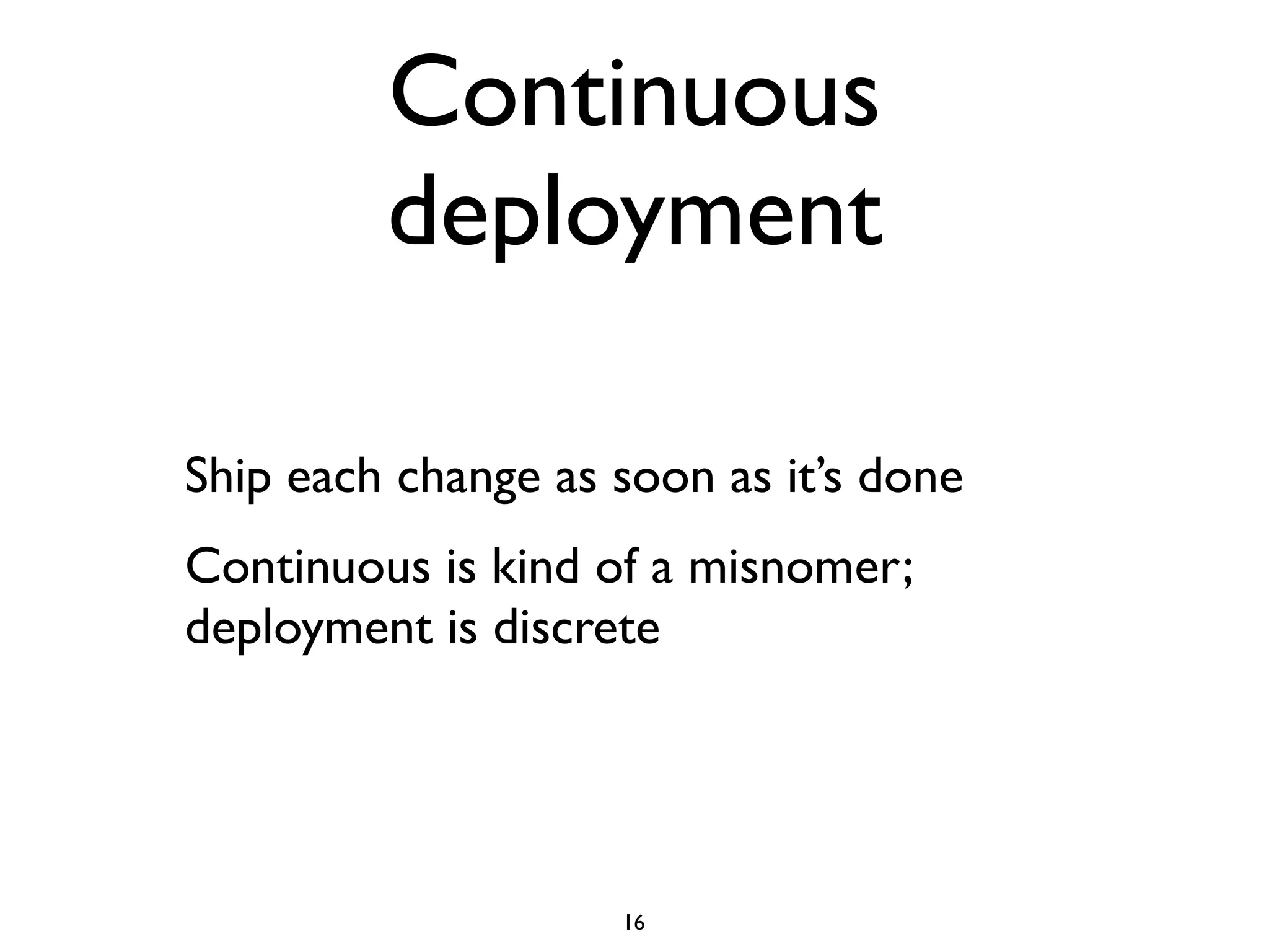 Continuous
         deployment

Ship each change as soon as it’s done
Continuous is kind of a misnomer;
deployment is discrete




                    16
 