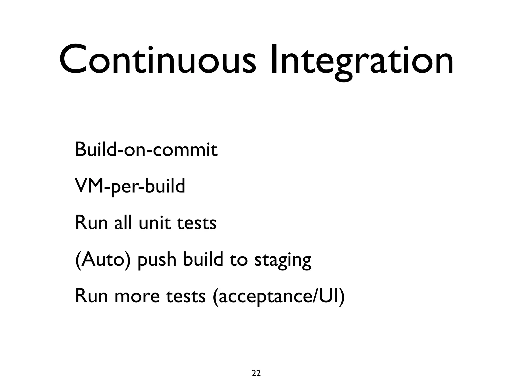 Continuous Integration
Build-on-commit
VM-per-build
Run all unit tests
(Auto) push build to staging
Run more tests (acceptance/UI)


                     22
 