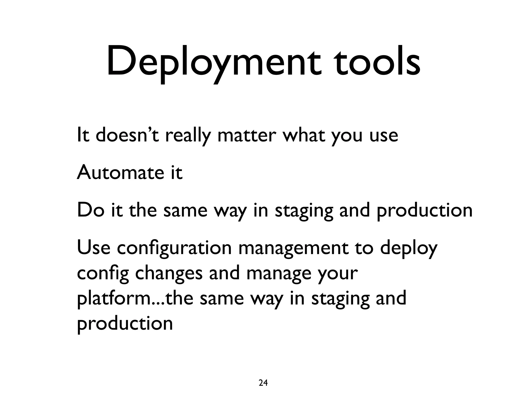 Deployment tools
It doesn’t really matter what you use
Automate it
Do it the same way in staging and production
Use conﬁguration management to deploy
conﬁg changes and manage your
platform...the same way in staging and
production

                    24
 