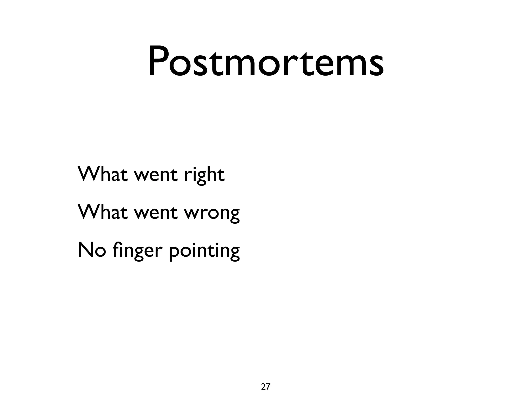 Postmortems

What went right
What went wrong
No ﬁnger pointing




                    27
 