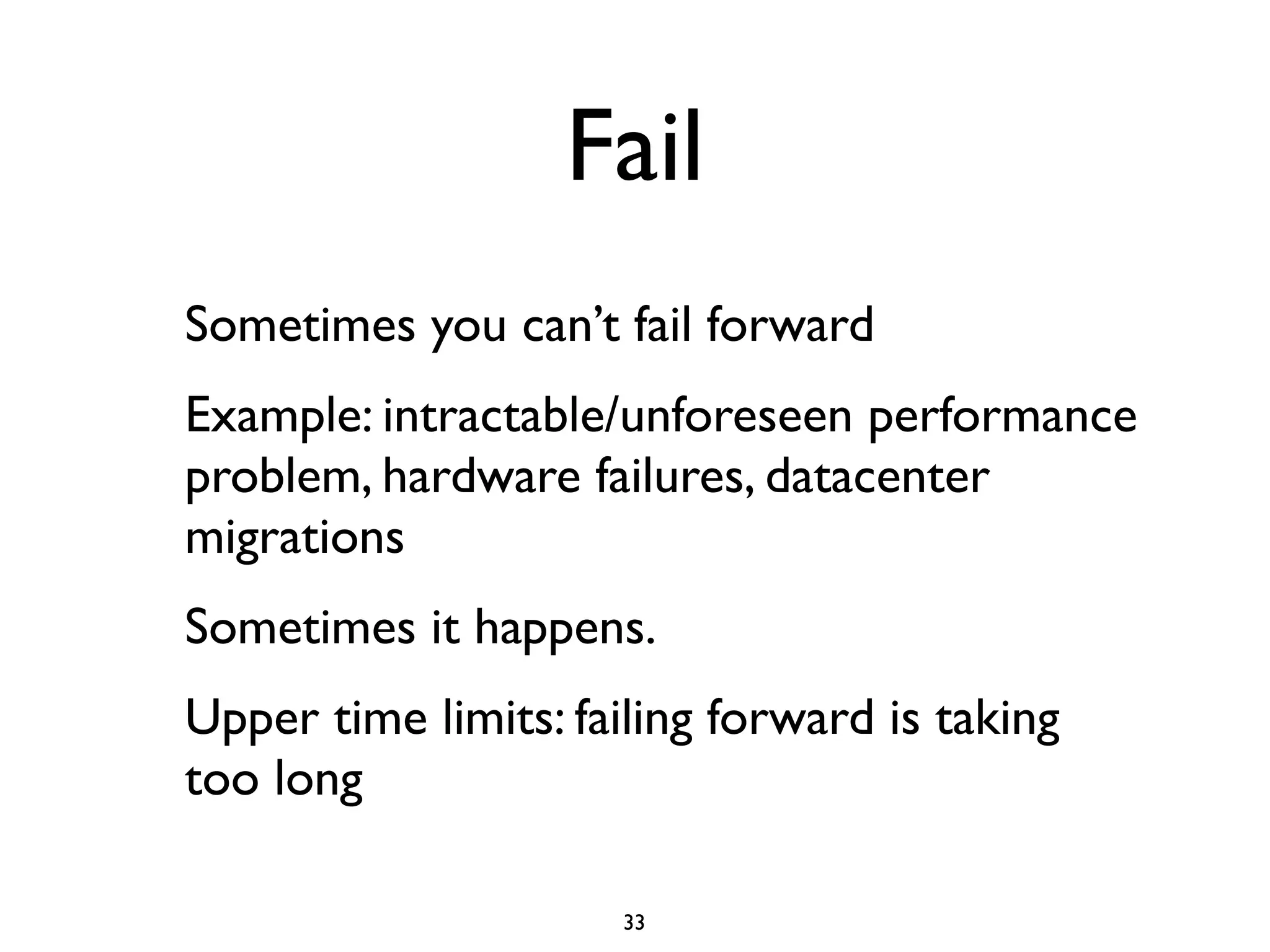 Fail
Sometimes you can’t fail forward
Example: intractable/unforeseen performance
problem, hardware failures, datacenter
migrations
Sometimes it happens.
Upper time limits: failing forward is taking
too long

                      33
 