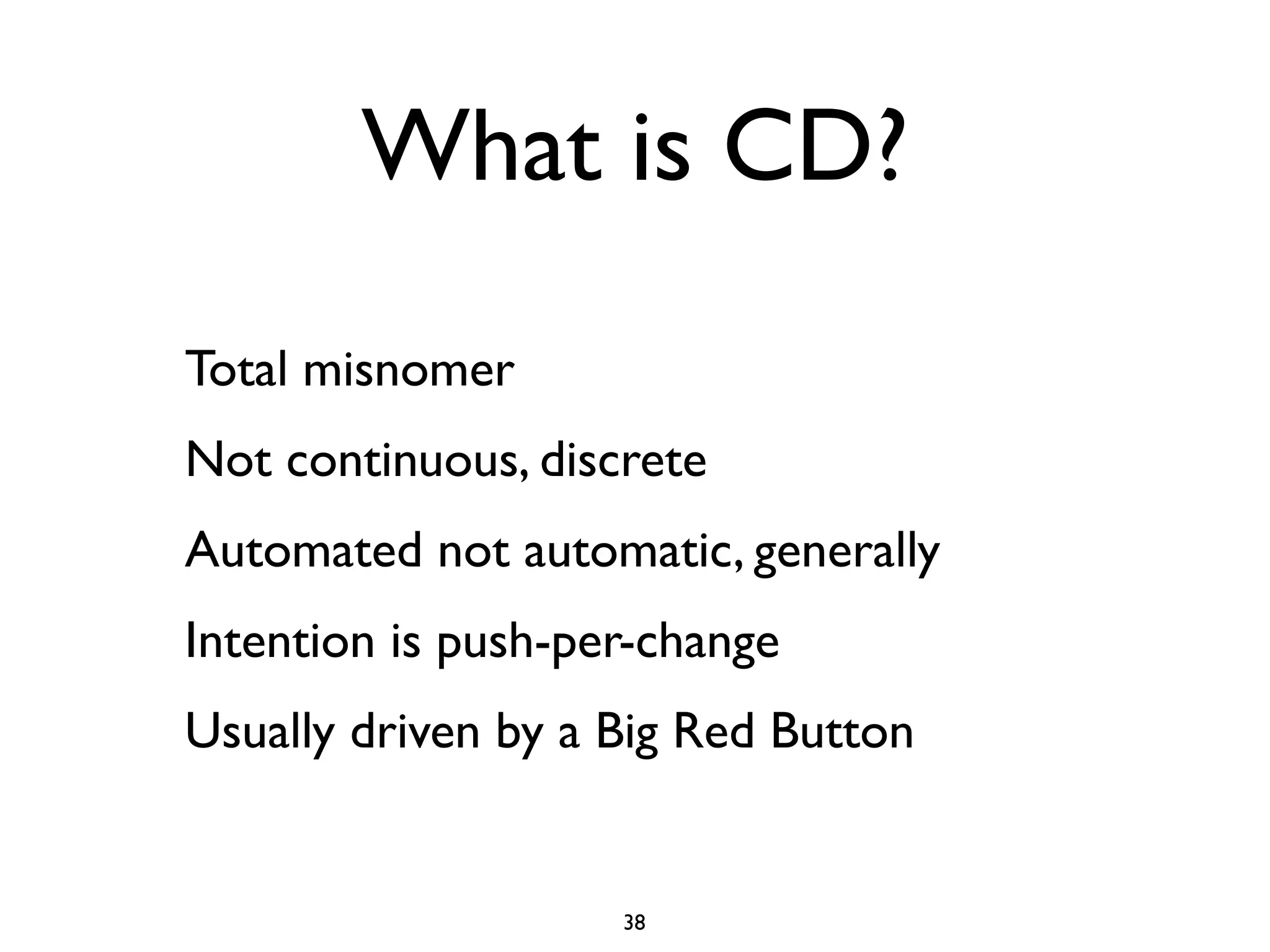 What is CD?
Total misnomer
Not continuous, discrete
Automated not automatic, generally
Intention is push-per-change
Usually driven by a Big Red Button


                    38
 