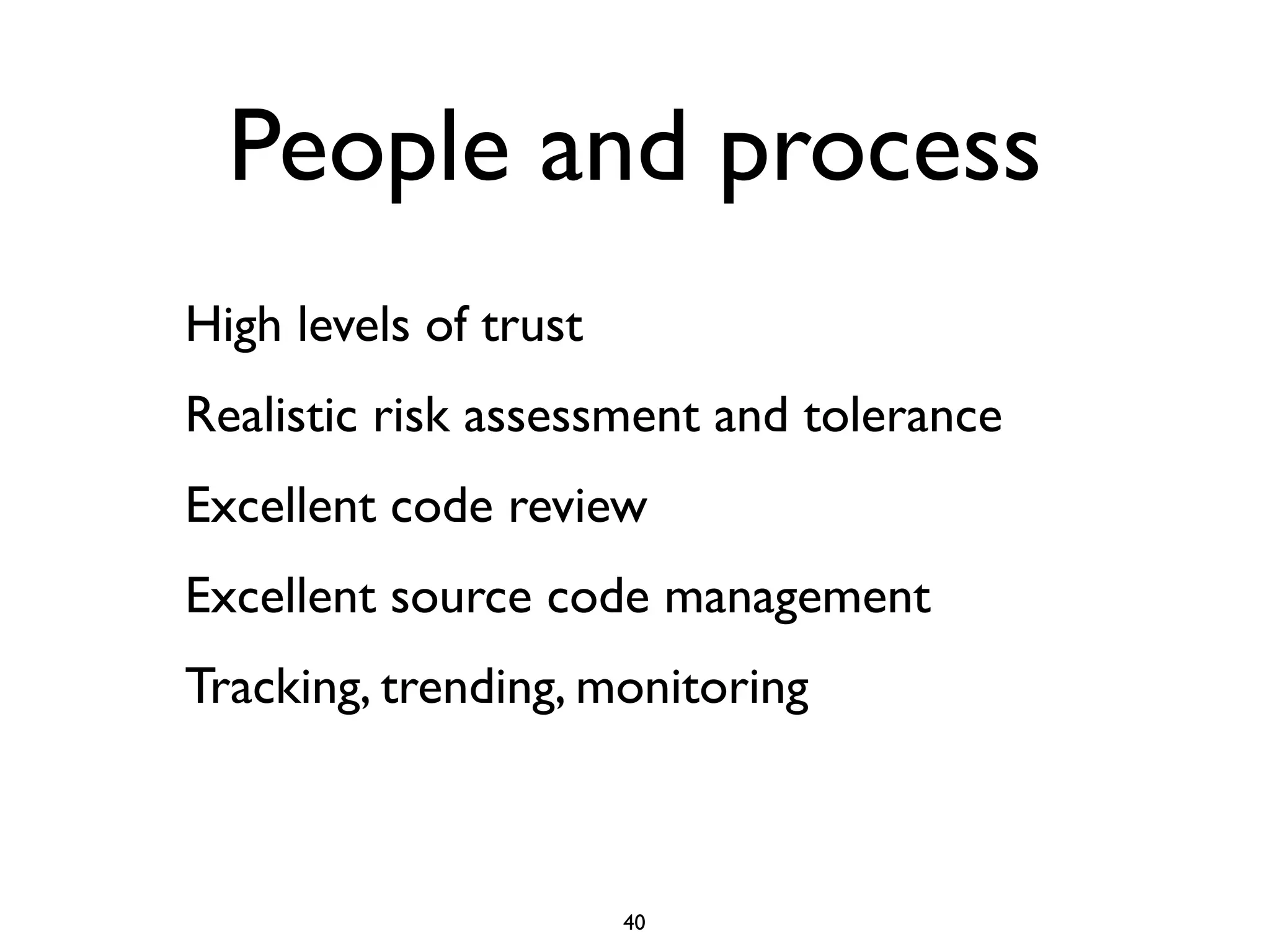 People and process
High levels of trust
Realistic risk assessment and tolerance
Excellent code review
Excellent source code management
Tracking, trending, monitoring



                       40
 