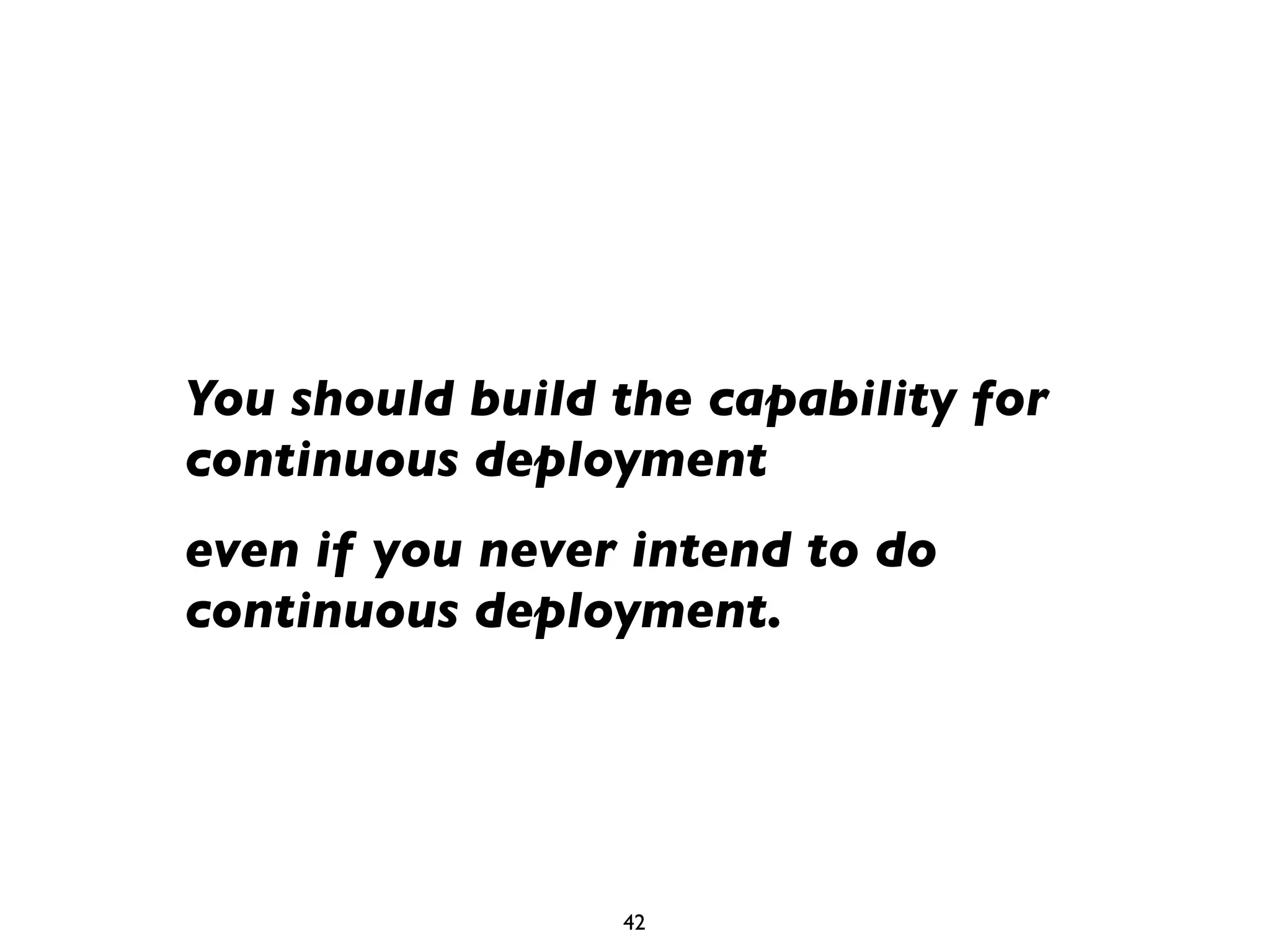 You should build the capability for
continuous deployment
even if you never intend to do
continuous deployment.




                 42
 