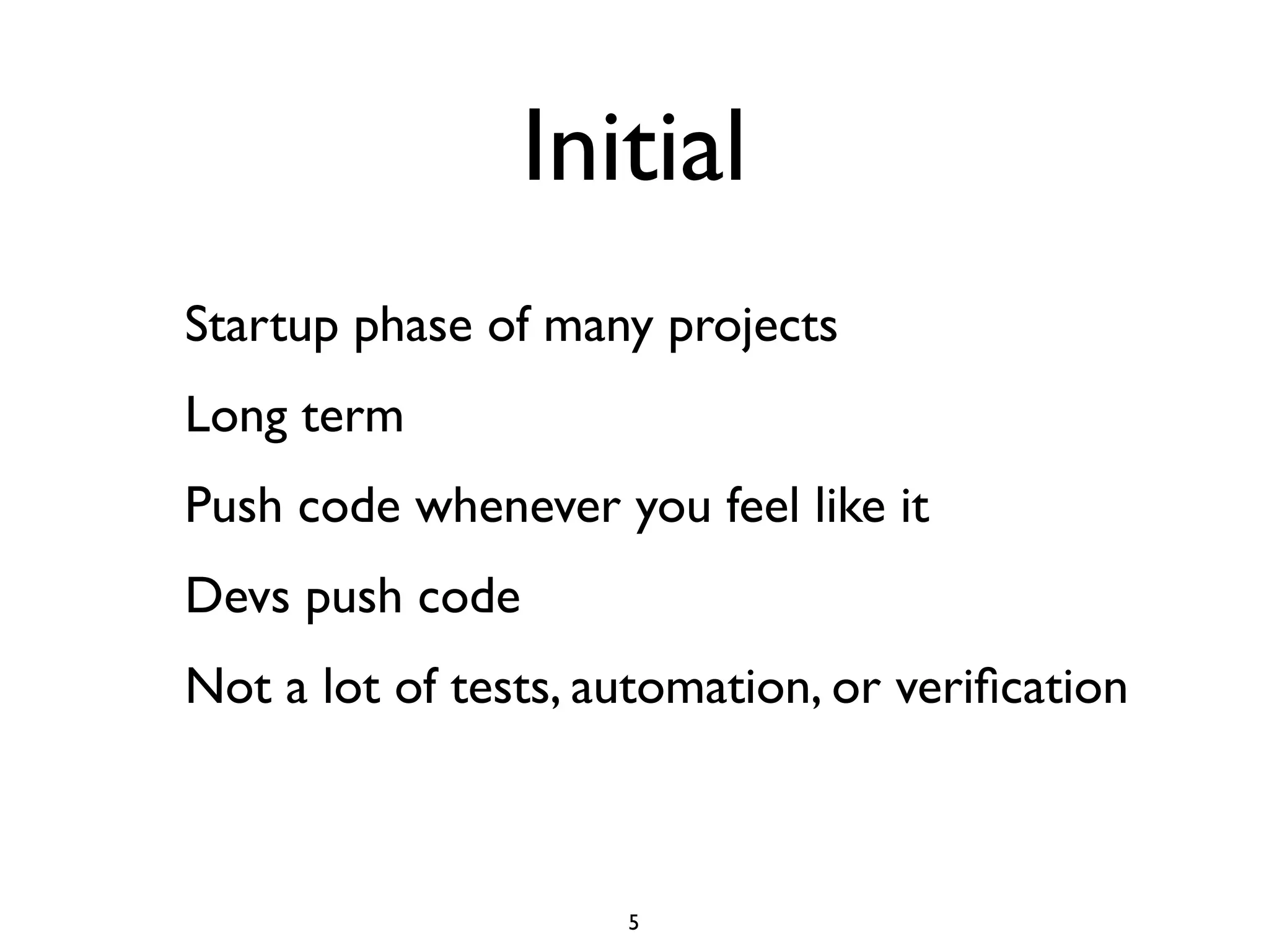 Initial
Startup phase of many projects
Long term
Push code whenever you feel like it
Devs push code
Not a lot of tests, automation, or veriﬁcation



                     5
 