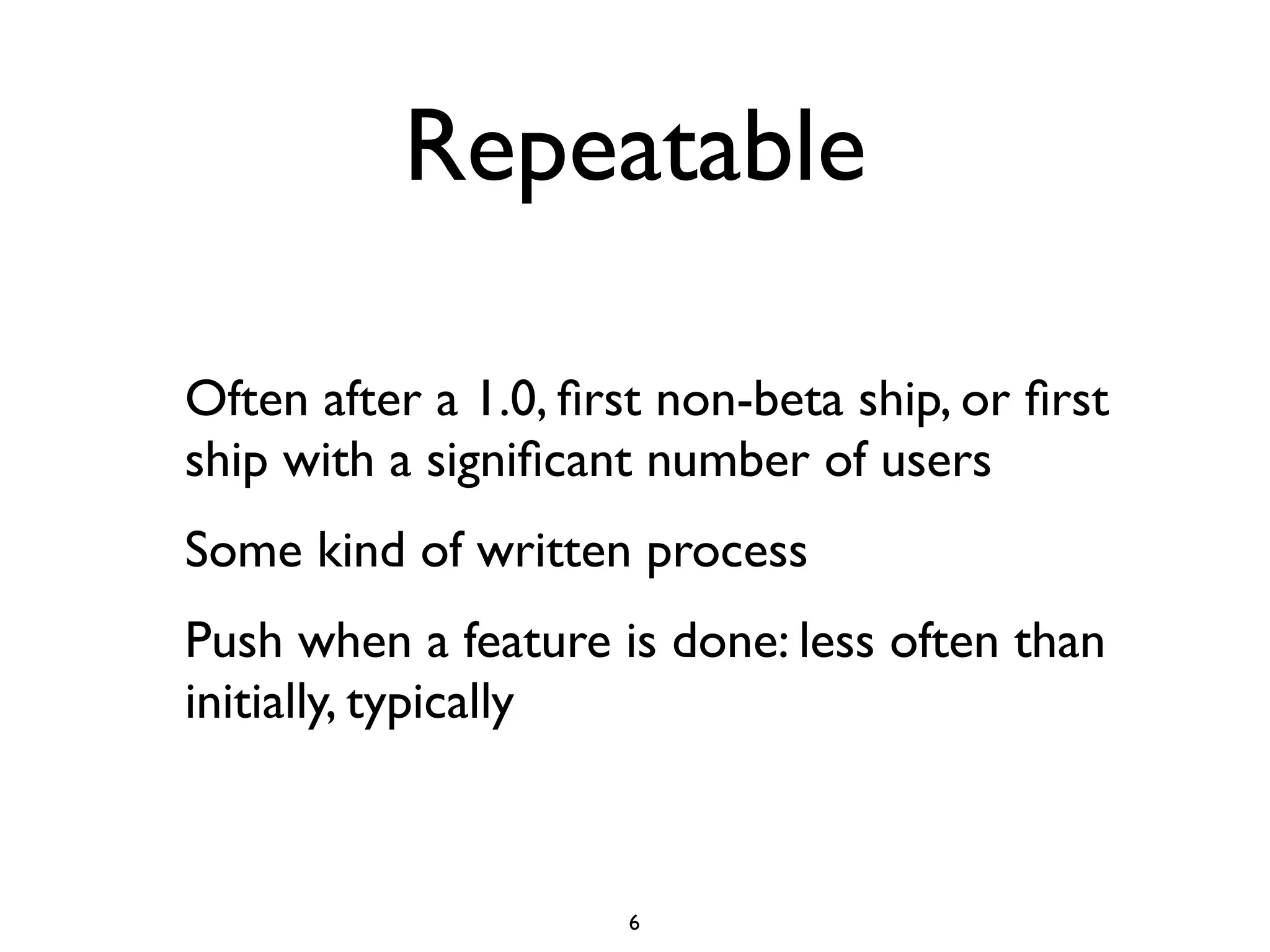 Repeatable

Often after a 1.0, ﬁrst non-beta ship, or ﬁrst
ship with a signiﬁcant number of users
Some kind of written process
Push when a feature is done: less often than
initially, typically



                      6
 