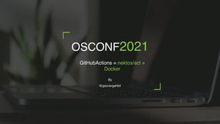 OSCONF2021
By
@gauravgahlot
GitHubActions = nektos/act +
Docker
 