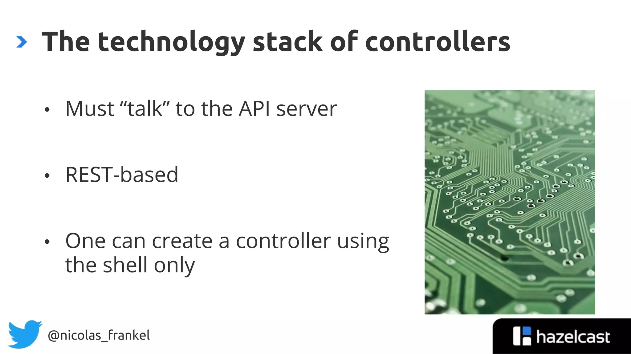 @nicolas_frankel
• Must “talk” to the API server
• REST-based
• One can create a controller using
the shell only
The technology stack of controllers
 