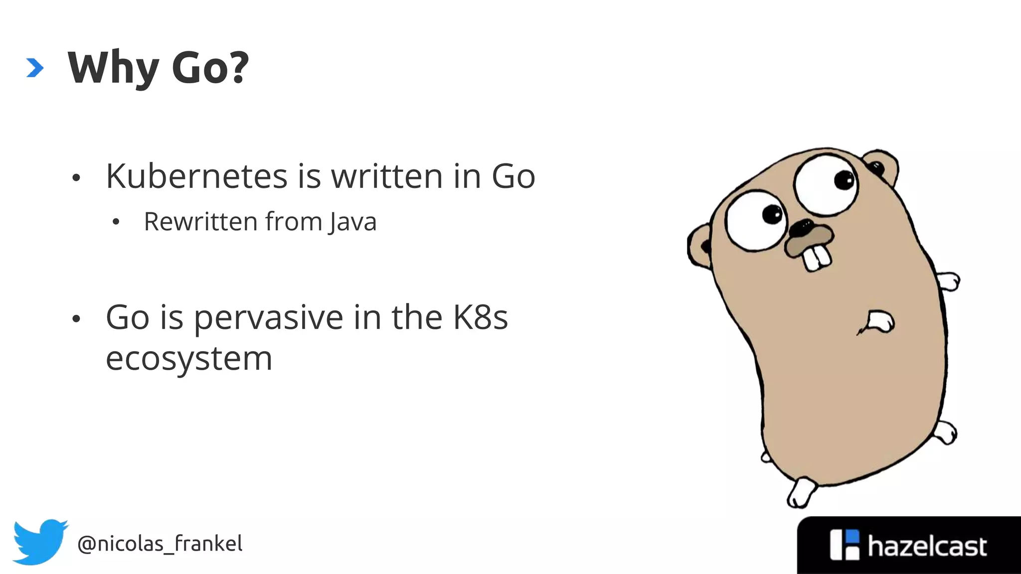 @nicolas_frankel
• Kubernetes is written in Go
• Rewritten from Java
• Go is pervasive in the K8s
ecosystem
Why Go?
 