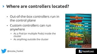 @nicolas_frankel
• Out-of-the-box controllers run in
the control plane
• Custom controllers can run
anywhere
• As a Pod (or multiple Pods) inside the
cluster
• As anything outside the cluster
Where are controllers located?
 
